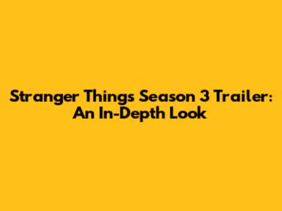 Stranger Things Season 3 Trailer: An In-Depth Look