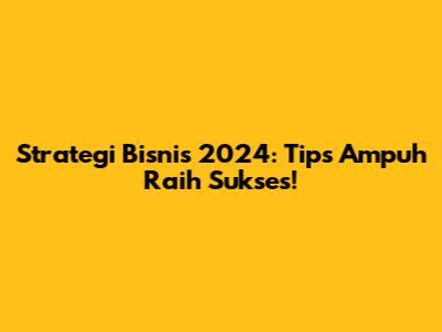 Strategi Bisnis 2024: Tips Ampuh Raih Sukses!