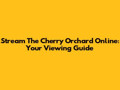 Stream 'The Cherry Orchard' Online: Your Viewing Guide