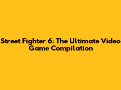 Street Fighter 6: The Ultimate Video Game Compilation