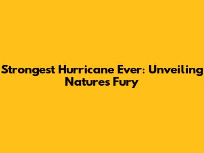 Strongest Hurricane Ever: Unveiling Nature's Fury