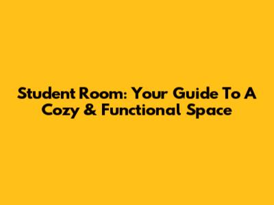 Student Room: Your Guide To A Cozy & Functional Space
