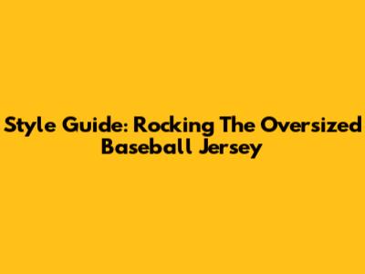 Style Guide: Rocking The Oversized Baseball Jersey