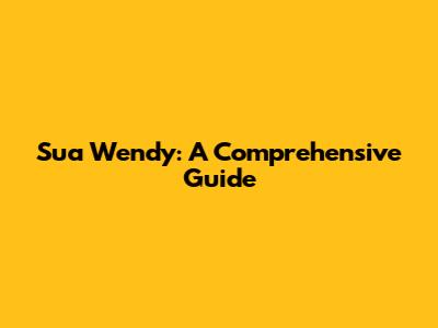 Sua Wendy: A Comprehensive Guide