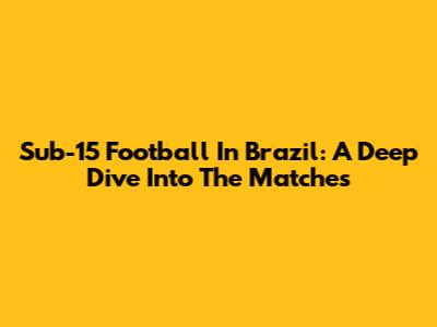 Sub-15 Football In Brazil: A Deep Dive Into The Matches