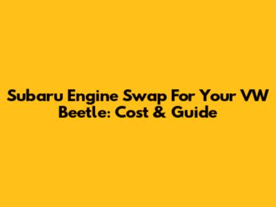 Subaru Engine Swap For Your VW Beetle: Cost & Guide