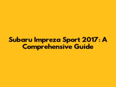 Subaru Impreza Sport 2017: A Comprehensive Guide