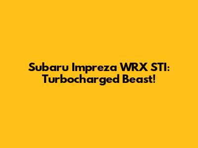Subaru Impreza WRX STI: Turbocharged Beast!