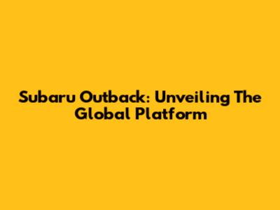 Subaru Outback: Unveiling The Global Platform