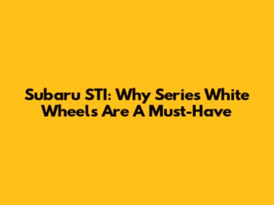 Subaru STI: Why Series White Wheels Are A Must-Have