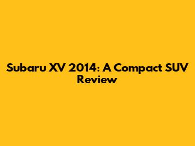 Subaru XV 2014: A Compact SUV Review