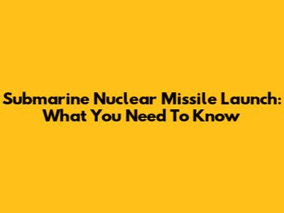 Submarine Nuclear Missile Launch: What You Need To Know