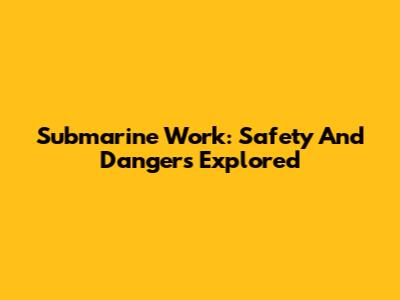 Submarine Work: Safety And Dangers Explored