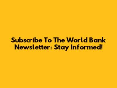 Subscribe To The World Bank Newsletter: Stay Informed!