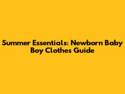 Summer Essentials: Newborn Baby Boy Clothes Guide