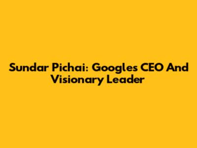 Sundar Pichai: Google's CEO And Visionary Leader