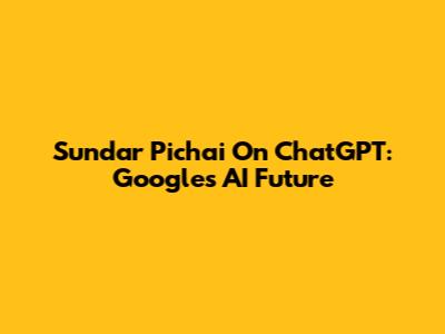 Sundar Pichai On ChatGPT: Google's AI Future