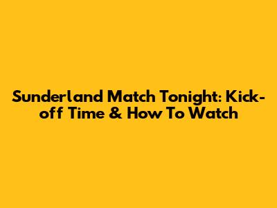 Sunderland Match Tonight: Kick-off Time & How To Watch