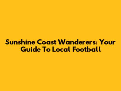 Sunshine Coast Wanderers: Your Guide To Local Football
