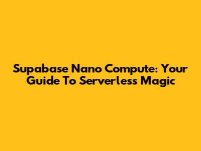 Supabase Nano Compute: Your Guide To Serverless Magic