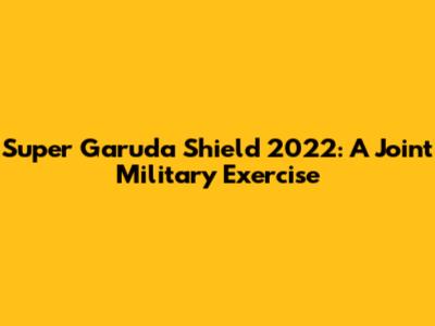 Super Garuda Shield 2022: A Joint Military Exercise