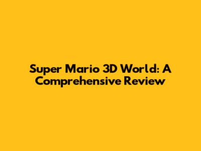 Super Mario 3D World: A Comprehensive Review