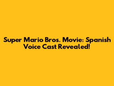 Super Mario Bros. Movie: Spanish Voice Cast Revealed!