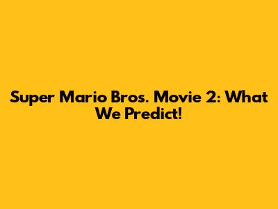 Super Mario Bros. Movie 2: What We Predict!