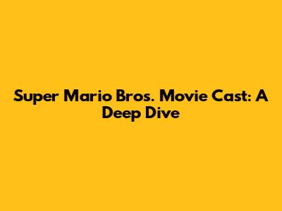 Super Mario Bros. Movie Cast: A Deep Dive