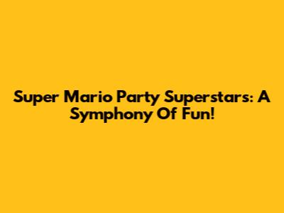 Super Mario Party Superstars: A Symphony Of Fun!