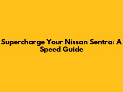 Supercharge Your Nissan Sentra: A Speed Guide