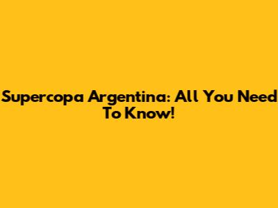 Supercopa Argentina: All You Need To Know!