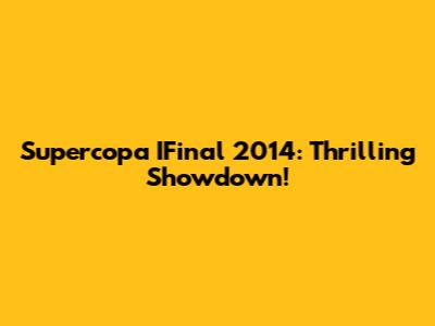 Supercopa IFinal 2014: Thrilling Showdown!