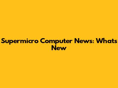 Supermicro Computer News: What's New