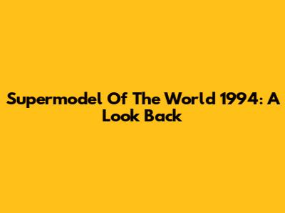 Supermodel Of The World 1994: A Look Back