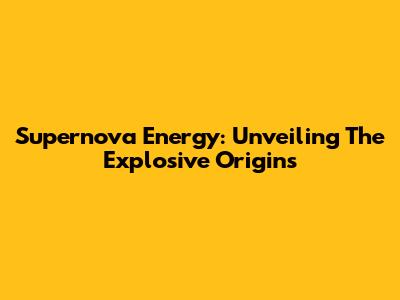 Supernova Energy: Unveiling The Explosive Origins