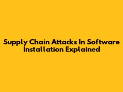 Supply Chain Attacks In Software Installation Explained
