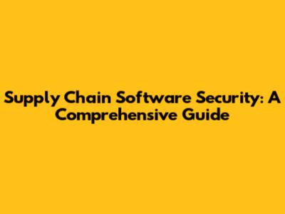 Supply Chain Software Security: A Comprehensive Guide
