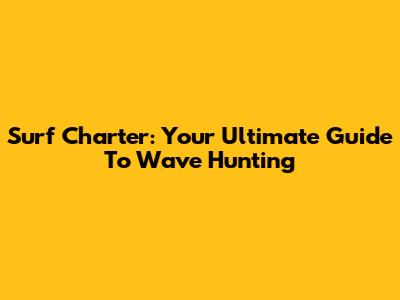 Surf Charter: Your Ultimate Guide To Wave Hunting