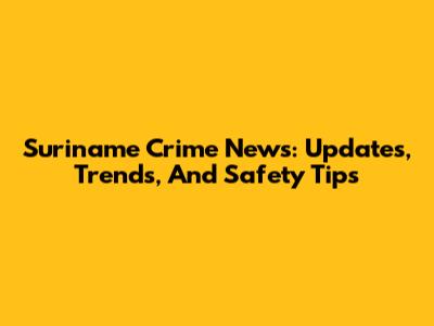 Suriname Crime News: Updates, Trends, And Safety Tips