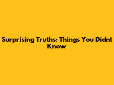 Surprising Truths: Things You Didn't Know