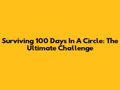 Surviving 100 Days In A Circle: The Ultimate Challenge