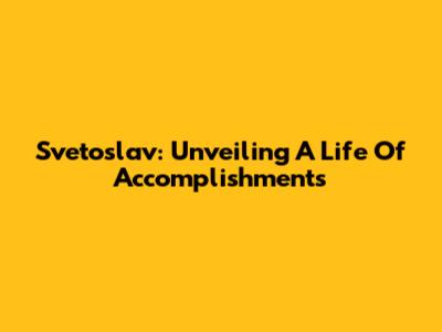 Svetoslav: Unveiling A Life Of Accomplishments