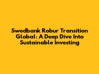 Swedbank Robur Transition Global: A Deep Dive Into Sustainable Investing