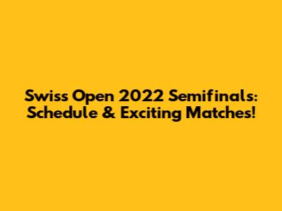 Swiss Open 2022 Semifinals: Schedule & Exciting Matches!