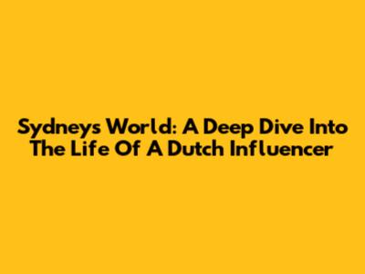 Sydney's World: A Deep Dive Into The Life Of A Dutch Influencer