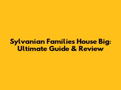 Sylvanian Families House Big: Ultimate Guide & Review