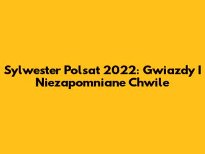 Sylwester Polsat 2022: Gwiazdy I Niezapomniane Chwile