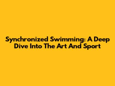 Synchronized Swimming: A Deep Dive Into The Art And Sport