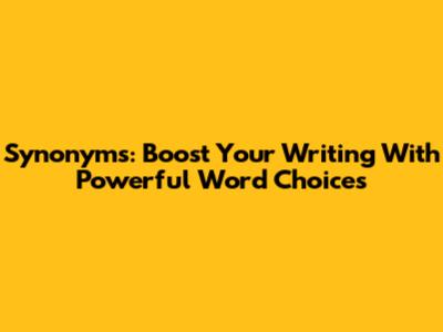 Synonyms: Boost Your Writing With Powerful Word Choices